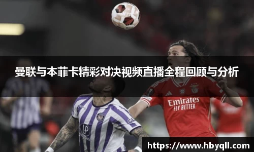 曼联与本菲卡精彩对决视频直播全程回顾与分析